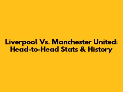 Liverpool Vs. Manchester United: Head-to-Head Stats & History