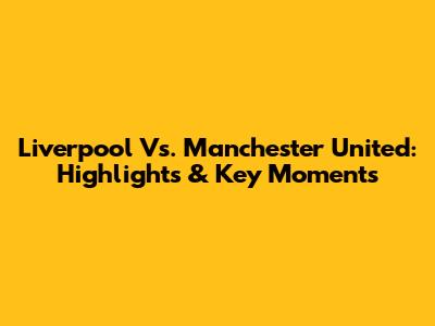 Liverpool Vs. Manchester United: Highlights & Key Moments