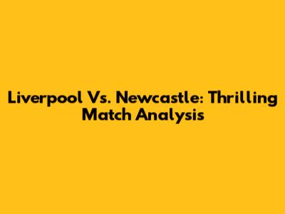 Liverpool Vs. Newcastle: Thrilling Match Analysis