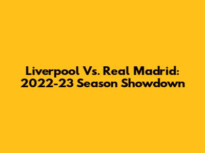 Liverpool Vs. Real Madrid: 2022-23 Season Showdown