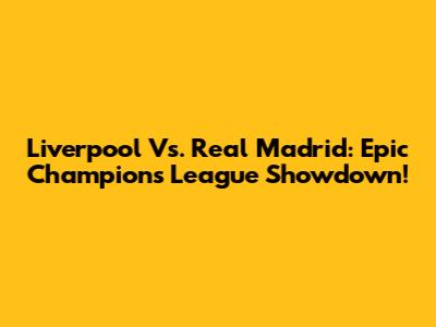 Liverpool Vs. Real Madrid: Epic Champions League Showdown!