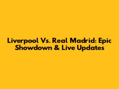 Liverpool Vs. Real Madrid: Epic Showdown & Live Updates