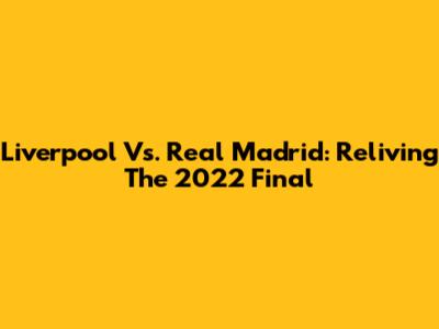 Liverpool Vs. Real Madrid: Reliving The 2022 Final