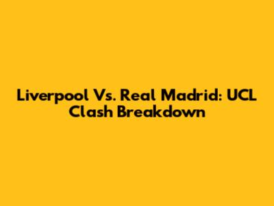 Liverpool Vs. Real Madrid: UCL Clash Breakdown