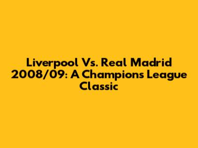 Liverpool Vs. Real Madrid 2008/09: A Champions League Classic