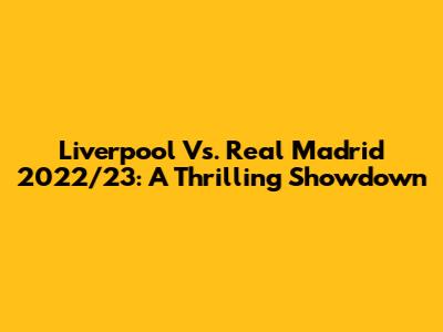 Liverpool Vs. Real Madrid 2022/23: A Thrilling Showdown