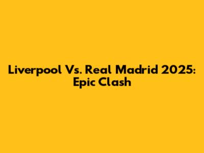 Liverpool Vs. Real Madrid 2025: Epic Clash