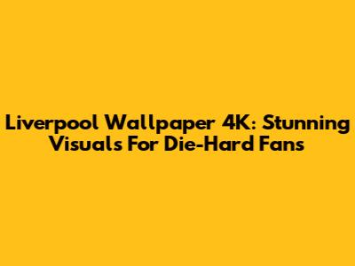 Liverpool Wallpaper 4K: Stunning Visuals For Die-Hard Fans