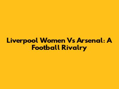 Liverpool Women Vs Arsenal: A Football Rivalry