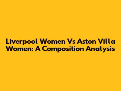 Liverpool Women Vs Aston Villa Women: A Composition Analysis