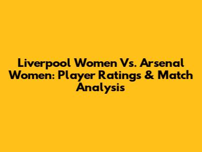 Liverpool Women Vs. Arsenal Women: Player Ratings & Match Analysis