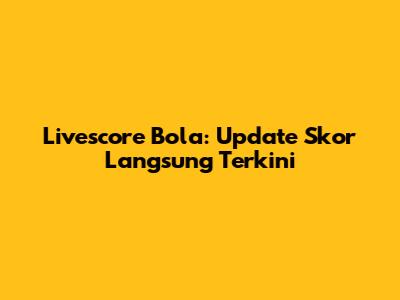 Livescore Bola: Update Skor Langsung Terkini