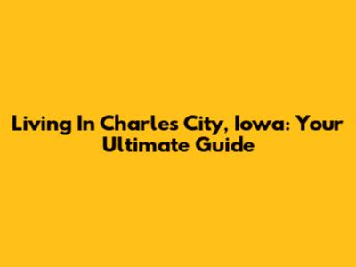Living In Charles City, Iowa: Your Ultimate Guide