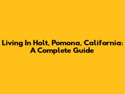 Living In Holt, Pomona, California: A Complete Guide