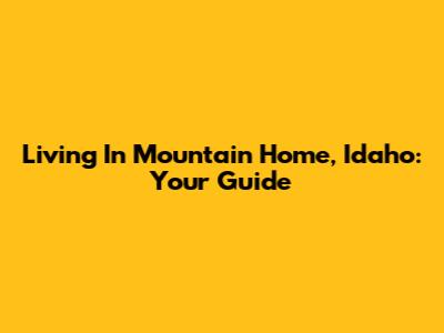 Living In Mountain Home, Idaho: Your Guide