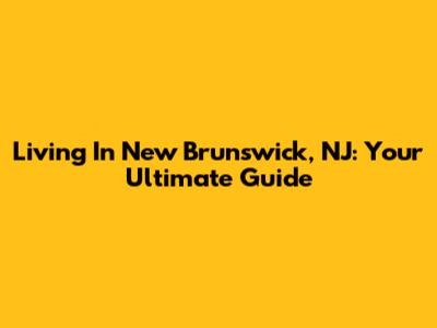 Living In New Brunswick, NJ: Your Ultimate Guide