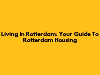 Living In Rotterdam: Your Guide To Rotterdam Housing
