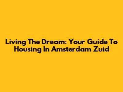 Living The Dream: Your Guide To Housing In Amsterdam Zuid