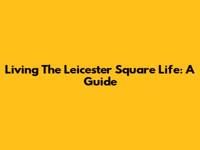 Living The Leicester Square Life: A Guide