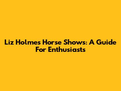 Liz Holmes Horse Shows: A Guide For Enthusiasts