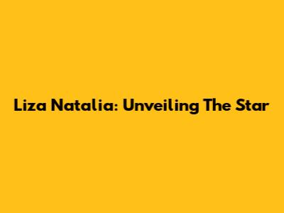 Liza Natalia: Unveiling The Star