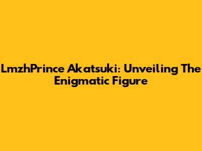 LmzhPrince Akatsuki: Unveiling The Enigmatic Figure