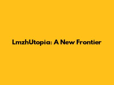 LmzhUtopia: A New Frontier