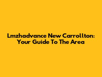Lmzhadvance New Carrollton: Your Guide To The Area