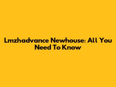 Lmzhadvance Newhouse: All You Need To Know