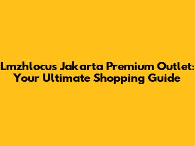 Lmzhlocus Jakarta Premium Outlet: Your Ultimate Shopping Guide
