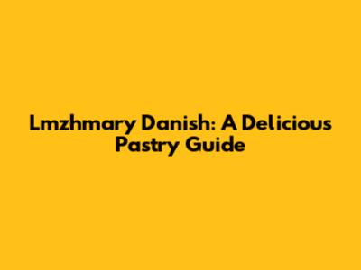 Lmzhmary Danish: A Delicious Pastry Guide
