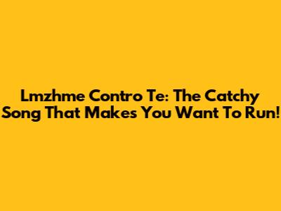 Lmzhme Contro Te: The Catchy Song That Makes You Want To Run!