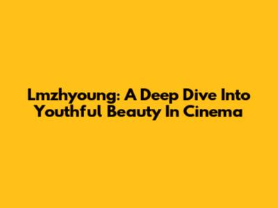Lmzhyoung: A Deep Dive Into Youthful Beauty In Cinema
