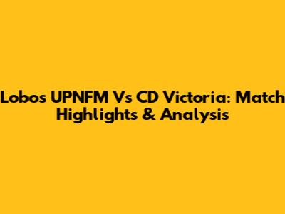 Lobos UPNFM Vs CD Victoria: Match Highlights & Analysis
