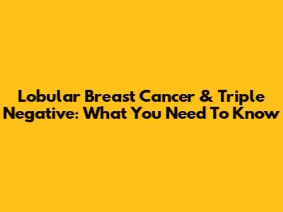 Lobular Breast Cancer & Triple Negative: What You Need To Know