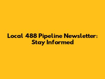 Local 488 Pipeline Newsletter: Stay Informed