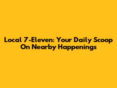 Local 7-Eleven: Your Daily Scoop On Nearby Happenings