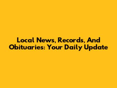Local News, Records, And Obituaries: Your Daily Update