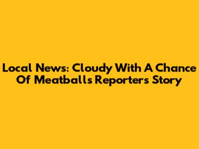 Local News: Cloudy With A Chance Of Meatballs Reporter's Story