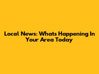 Local News: What's Happening In Your Area Today