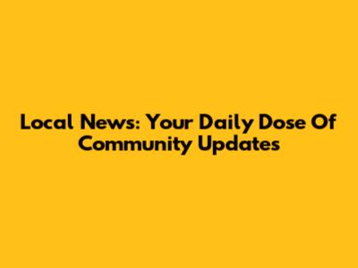 Local News: Your Daily Dose Of Community Updates