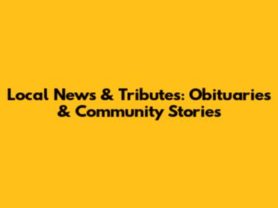 Local News & Tributes: Obituaries & Community Stories