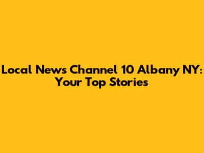 Local News Channel 10 Albany NY: Your Top Stories