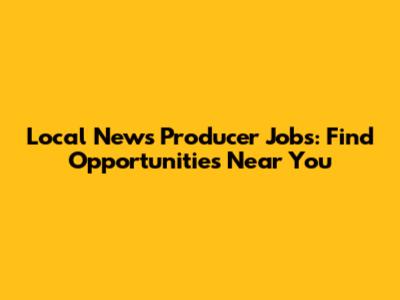 Local News Producer Jobs: Find Opportunities Near You