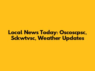 Local News Today: Oscoscpsc, Sckwtvsc, Weather Updates