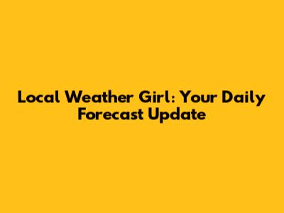 Local Weather Girl: Your Daily Forecast Update