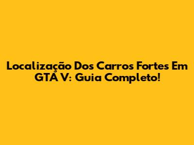 Localização Dos Carros Fortes Em GTA V: Guia Completo!