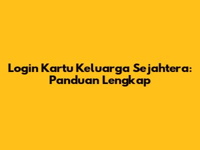 Login Kartu Keluarga Sejahtera: Panduan Lengkap