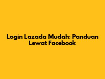 Login Lazada Mudah: Panduan Lewat Facebook