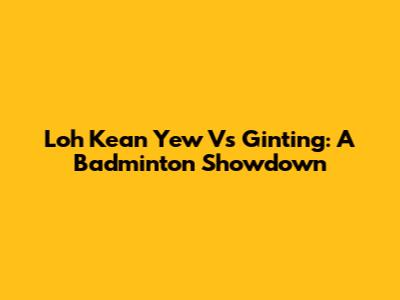 Loh Kean Yew Vs Ginting: A Badminton Showdown